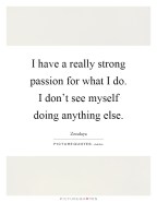 i-have-a-really-strong-passion-for-what-i-do-i-dont-see-myself-doing-anything-else-quote-1